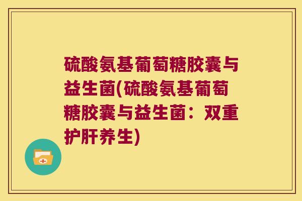 硫酸氨基葡萄糖胶囊与益生菌(硫酸氨基葡萄糖胶囊与益生菌:双重护肝养生)
