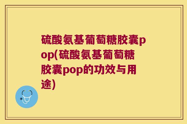 硫酸氨基葡萄糖胶囊pop(硫酸氨基葡萄糖胶囊pop的功效与用途)
