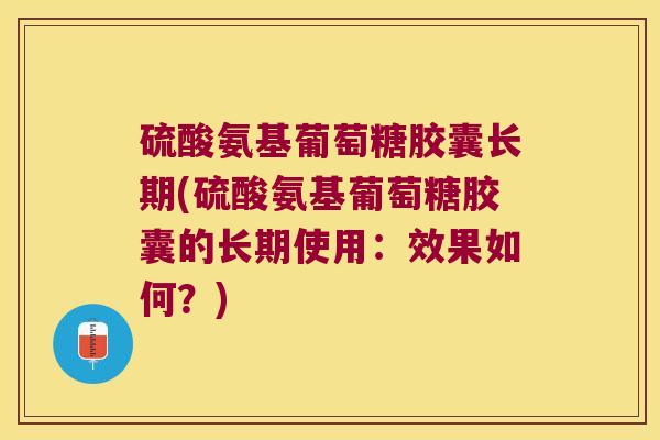 硫酸氨基葡萄糖胶囊长期(硫酸氨基葡萄糖胶囊的长期使用:效果如何?)
