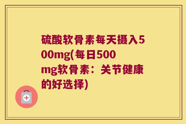 硫酸软骨素每天摄入500mg(每日500mg软骨素:关节健康的好选择)