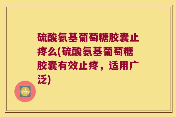 硫酸氨基葡萄糖胶囊止疼么(硫酸氨基葡萄糖胶囊有效止疼,适用广泛)