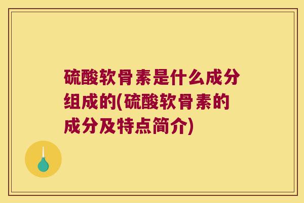 硫酸软骨素是什么成分组成的(硫酸软骨素的成分及特点简介)