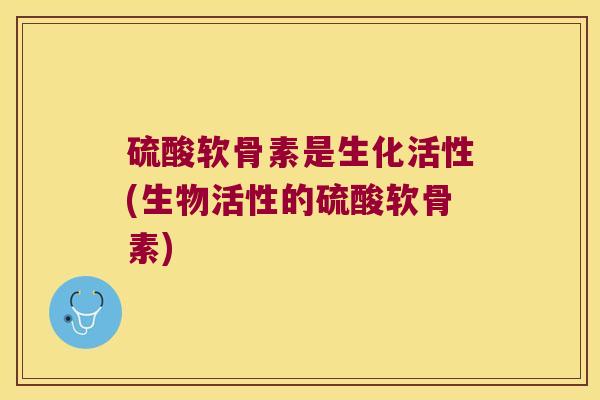 硫酸软骨素是生化活性(生物活性的硫酸软骨素)