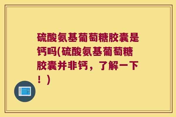 硫酸氨基葡萄糖胶囊是钙吗(硫酸氨基葡萄糖胶囊并非钙,了解一下!)