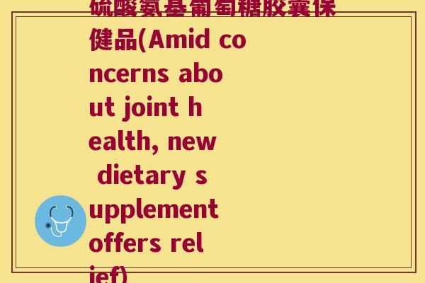 硫酸氨基葡萄糖胶囊保健品(Amid concerns about joint health, new dietary supplement offers relief)