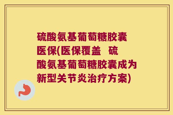 硫酸氨基葡萄糖胶囊 医保(医保覆盖 硫酸氨基葡萄糖胶囊成为新型关节炎治疗方案)