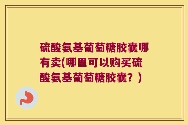 硫酸氨基葡萄糖胶囊哪有卖(哪里可以购买硫酸氨基葡萄糖胶囊?)