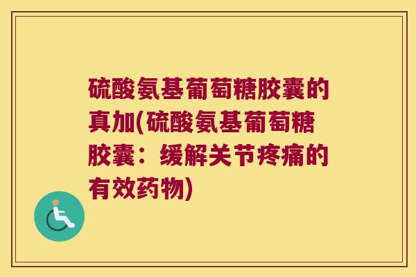 硫酸氨基葡萄糖胶囊的真加(硫酸氨基葡萄糖胶囊:缓解关节疼痛的有效药物)