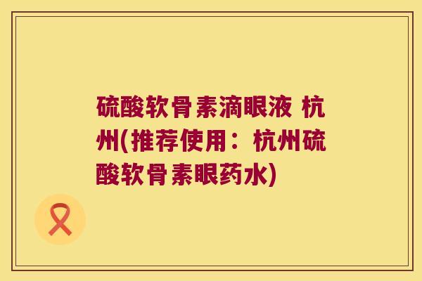硫酸软骨素滴眼液 杭州(推荐使用:杭州硫酸软骨素眼药水)
