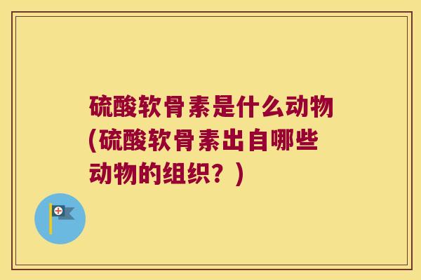 硫酸软骨素是什么动物(硫酸软骨素出自哪些动物的组织?)