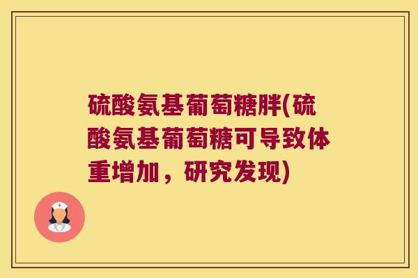 硫酸氨基葡萄糖胖(硫酸氨基葡萄糖可导致体重增加,研究发现)