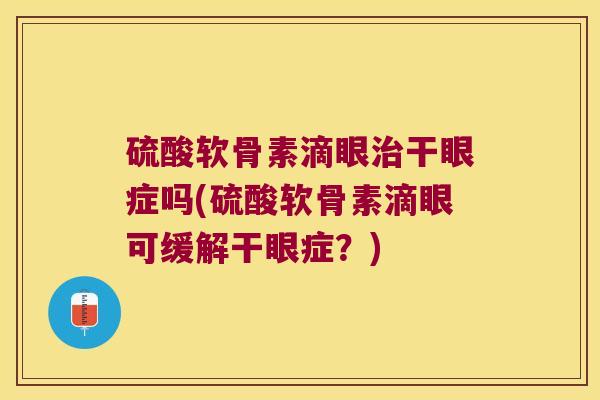 硫酸软骨素滴眼治干眼症吗(硫酸软骨素滴眼可缓解干眼症?)