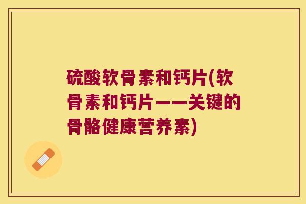 硫酸软骨素和钙片(软骨素和钙片——关键的骨骼健康营养素)