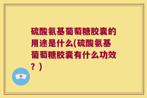 硫酸氨基葡萄糖胶囊的用途是什么(硫酸氨基葡萄糖胶囊有什么功效?)