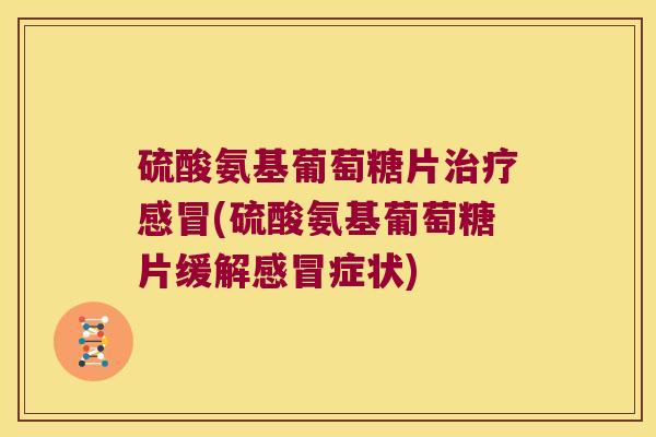 硫酸氨基葡萄糖片治疗感冒(硫酸氨基葡萄糖片缓解感冒症状)