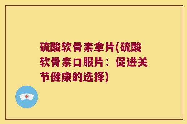 硫酸软骨素拿片(硫酸软骨素口服片:促进关节健康的选择)
