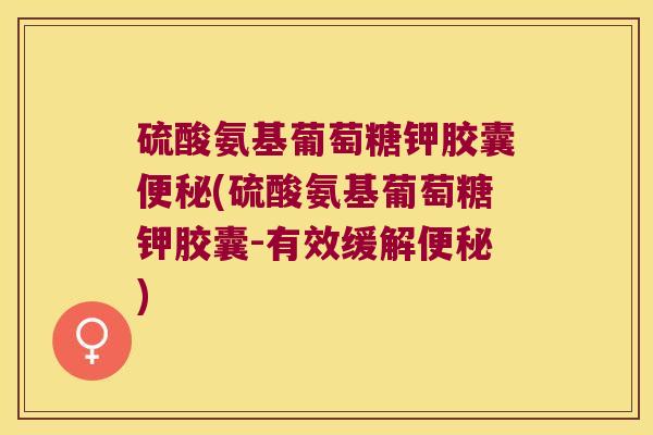 硫酸氨基葡萄糖钾胶囊便秘(硫酸氨基葡萄糖钾胶囊-有效缓解便秘)