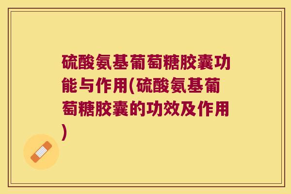 硫酸氨基葡萄糖胶囊功能与作用(硫酸氨基葡萄糖胶囊的功效及作用)