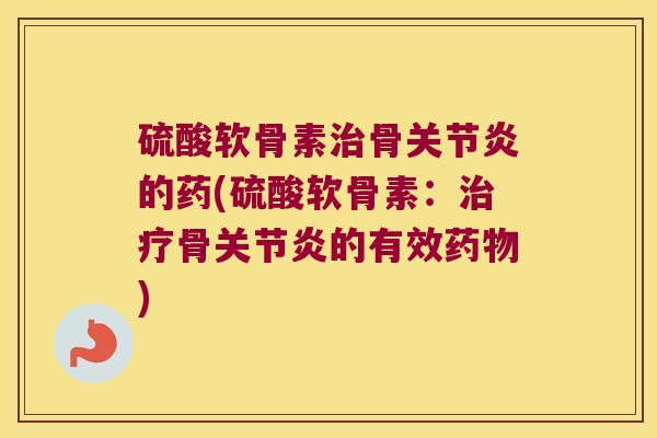 硫酸软骨素治骨关节炎的药(硫酸软骨素:治疗骨关节炎的有效药物)