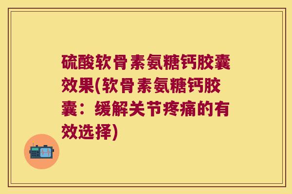 硫酸软骨素氨糖钙胶囊效果(软骨素氨糖钙胶囊:缓解关节疼痛的有效选择)