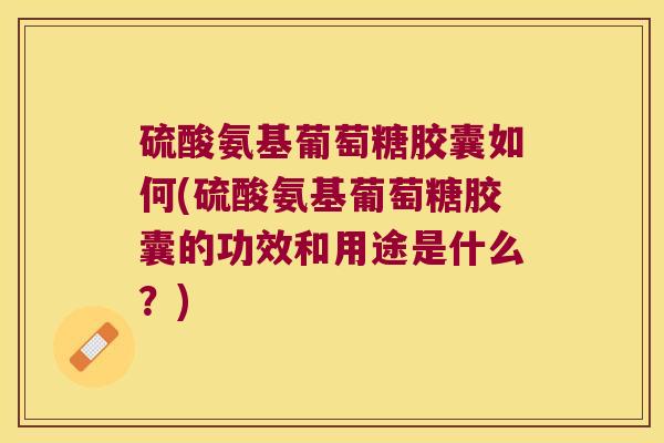 硫酸氨基葡萄糖胶囊如何(硫酸氨基葡萄糖胶囊的功效和用途是什么?)