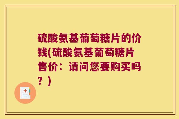 硫酸氨基葡萄糖片的价钱(硫酸氨基葡萄糖片售价：请问您要购买吗？)