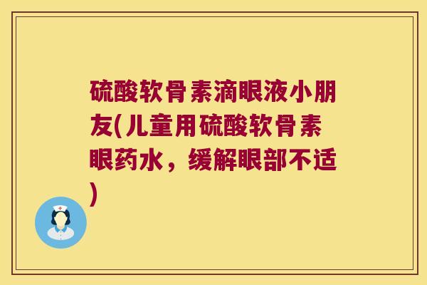 硫酸软骨素滴眼液小朋友(儿童用硫酸软骨素眼药水,缓解眼部不适)