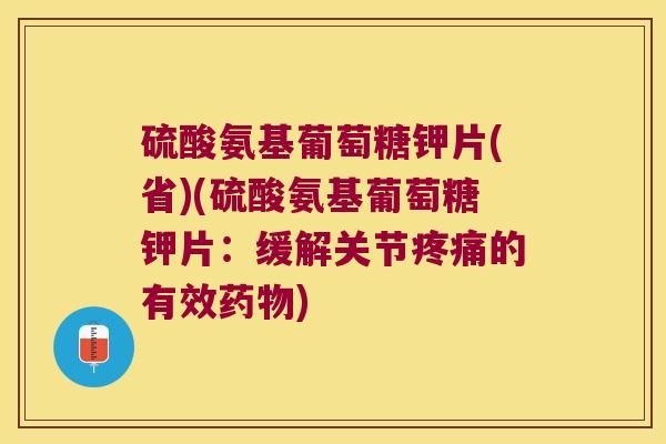 硫酸氨基葡萄糖钾片(省)(硫酸氨基葡萄糖钾片:缓解关节疼痛的有效药物)