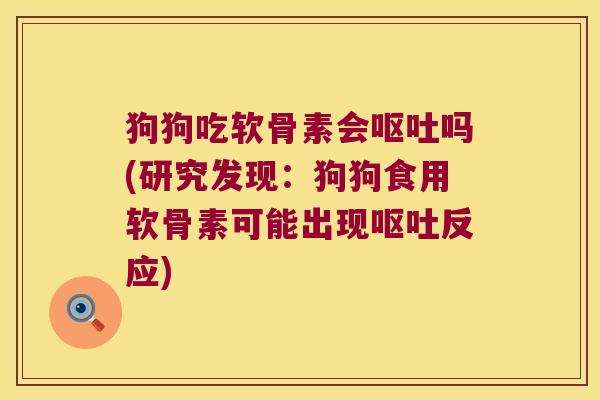 狗狗吃软骨素会呕吐吗(研究发现:狗狗食用软骨素可能出现呕吐反应)