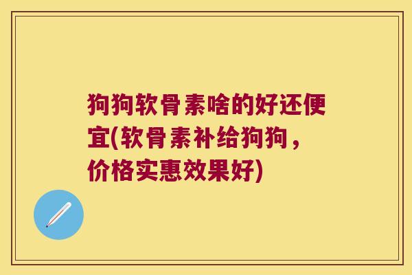 狗狗软骨素啥的好还便宜(软骨素补给狗狗,价格实惠效果好)