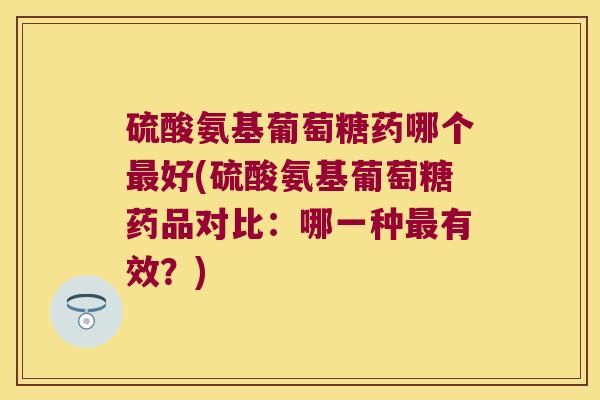 硫酸氨基葡萄糖药哪个最好(硫酸氨基葡萄糖药品对比:哪一种最有效?)