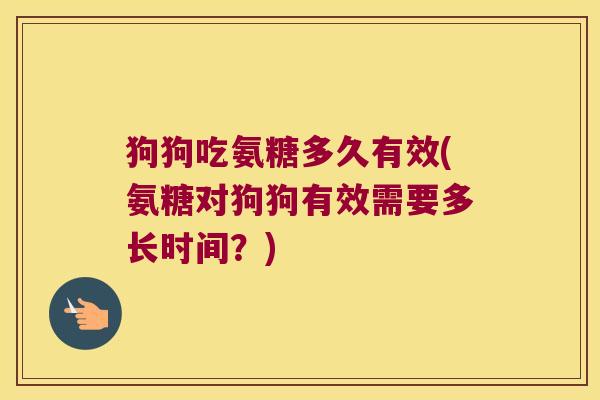 狗狗吃氨糖多久有效(氨糖对狗狗有效需要多长时间？)