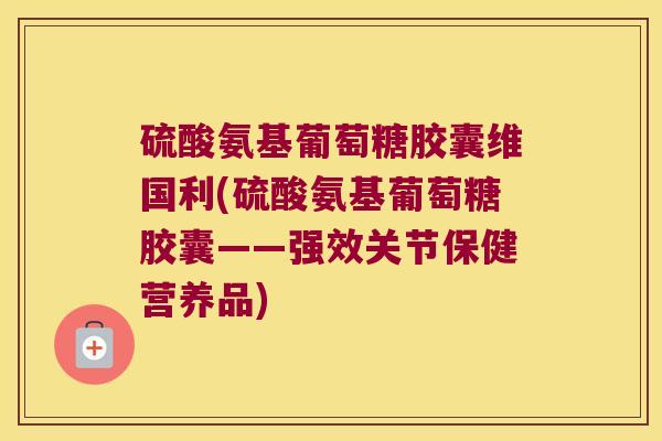 硫酸氨基葡萄糖胶囊维国利(硫酸氨基葡萄糖胶囊——强效关节保健营养品)
