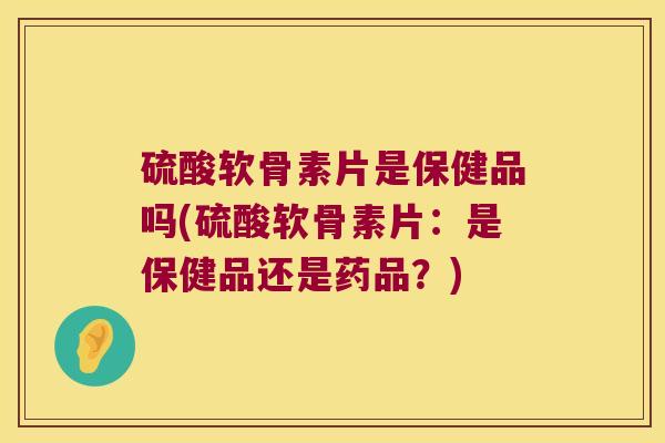 硫酸软骨素片是保健品吗(硫酸软骨素片:是保健品还是药品?)