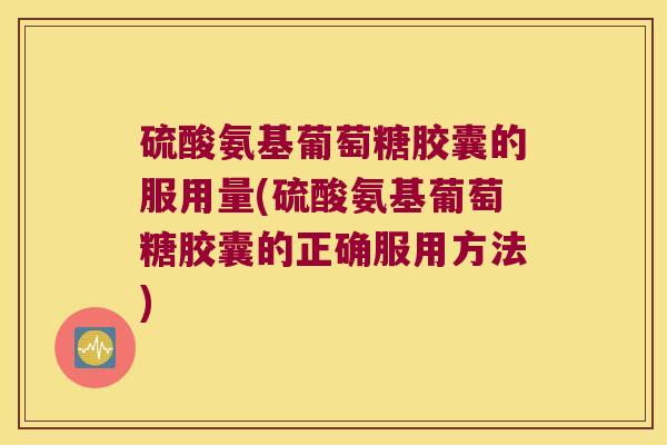 硫酸氨基葡萄糖胶囊的服用量(硫酸氨基葡萄糖胶囊的正确服用方法)