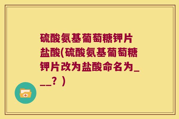 硫酸氨基葡萄糖钾片 盐酸(硫酸氨基葡萄糖钾片改为盐酸命名为___?)