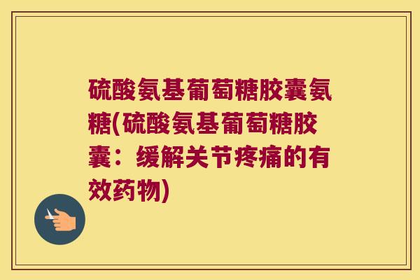 硫酸氨基葡萄糖胶囊氨糖(硫酸氨基葡萄糖胶囊:缓解关节疼痛的有效药物)