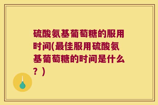 硫酸氨基葡萄糖的服用时间(佳服用硫酸氨基葡萄糖的时间是什么?) 硫酸氨基葡萄糖的服用时间(佳服用硫酸氨基葡萄糖的时间是什么?)