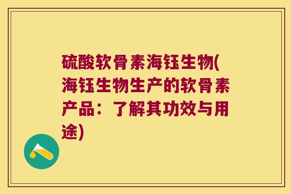 硫酸软骨素海钰生物(海钰生物生产的软骨素产品:了解其功效与用途)