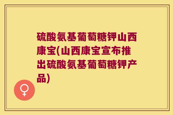 硫酸氨基葡萄糖钾山西康宝(山西康宝宣布推出硫酸氨基葡萄糖钾产品)