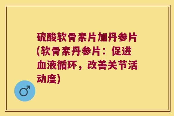 硫酸软骨素片加丹参片(软骨素丹参片:促进血液循环,改善关节活动度)