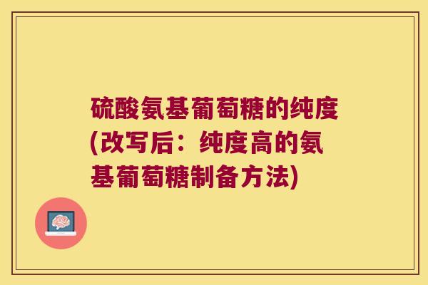 硫酸氨基葡萄糖的纯度(改写后:纯度高的氨基葡萄糖制备方法)