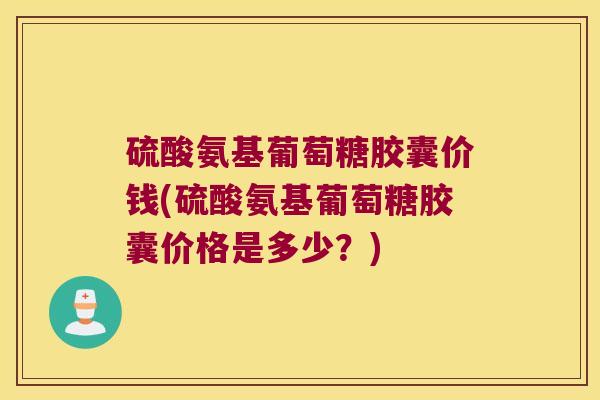 硫酸氨基葡萄糖胶囊价钱(硫酸氨基葡萄糖胶囊价格是多少?)