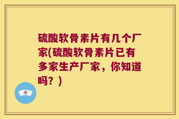 硫酸软骨素片有几个厂家(硫酸软骨素片已有多家生产厂家,你知道吗?)
