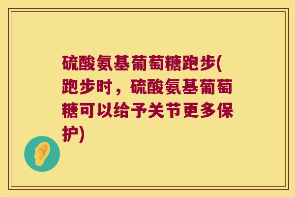 硫酸氨基葡萄糖跑步(跑步时,硫酸氨基葡萄糖可以给予关节更多保护)