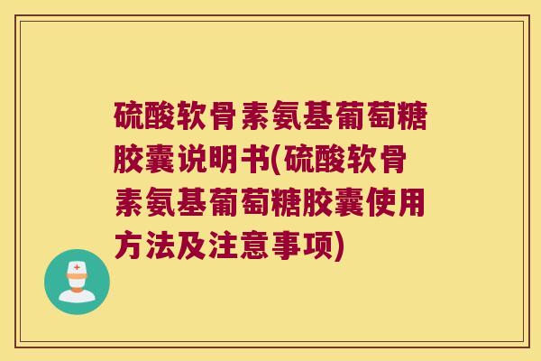 硫酸软骨素氨基葡萄糖胶囊说明书(硫酸软骨素氨基葡萄糖胶囊使用方法及注意事项)