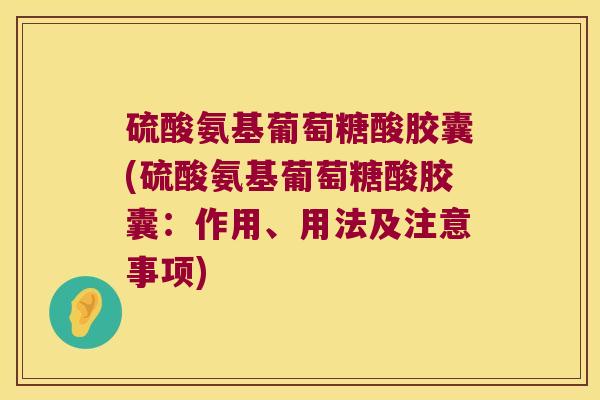 硫酸氨基葡萄糖酸胶囊(硫酸氨基葡萄糖酸胶囊:作用、用法及注意事项)