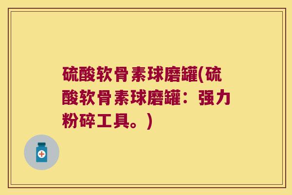 硫酸软骨素球磨罐(硫酸软骨素球磨罐:强力粉碎工具。)