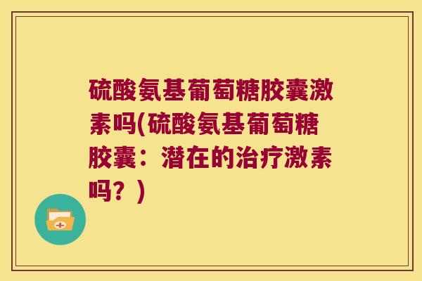 硫酸氨基葡萄糖胶囊激素吗(硫酸氨基葡萄糖胶囊:潜在的治疗激素吗?)