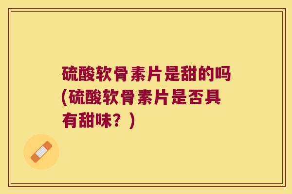 硫酸软骨素片是甜的吗(硫酸软骨素片是否具有甜味?)